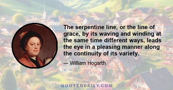 The serpentine line, or the line of grace, by its waving and winding at the same time different ways, leads the eye in a pleasing manner along the continuity of its variety.