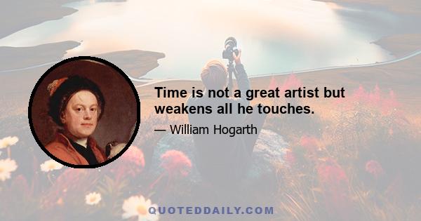 Time is not a great artist but weakens all he touches.