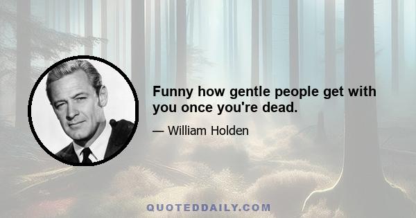 Funny how gentle people get with you once you're dead.