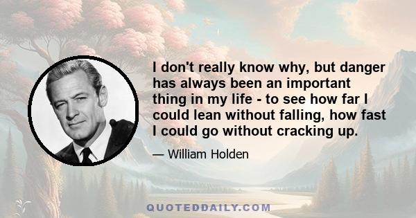 I don't really know why, but danger has always been an important thing in my life - to see how far I could lean without falling, how fast I could go without cracking up.