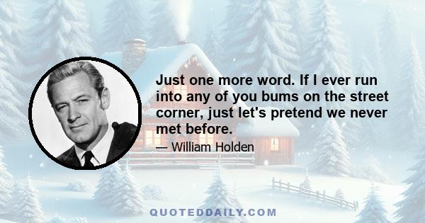 Just one more word. If I ever run into any of you bums on the street corner, just let's pretend we never met before.