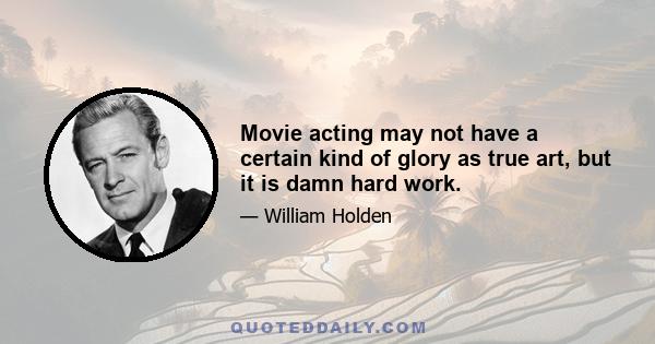 Movie acting may not have a certain kind of glory as true art, but it is damn hard work.