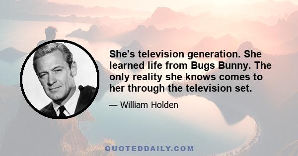 She's television generation. She learned life from Bugs Bunny. The only reality she knows comes to her through the television set.