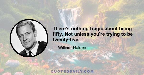 There's nothing tragic about being fifty. Not unless you're trying to be twenty-five.