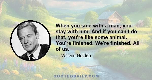 When you side with a man, you stay with him. And if you can't do that, you're like some animal. You're finished. We're finished. All of us.