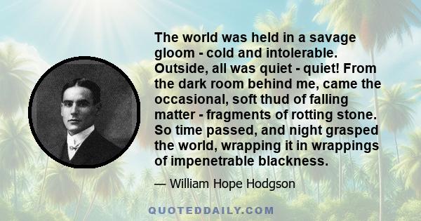 The world was held in a savage gloom - cold and intolerable. Outside, all was quiet - quiet! From the dark room behind me, came the occasional, soft thud of falling matter - fragments of rotting stone. So time passed,