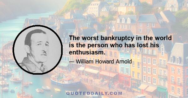 The worst bankruptcy in the world is the person who has lost his enthusiasm.