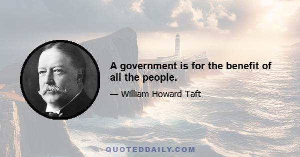 A government is for the benefit of all the people.