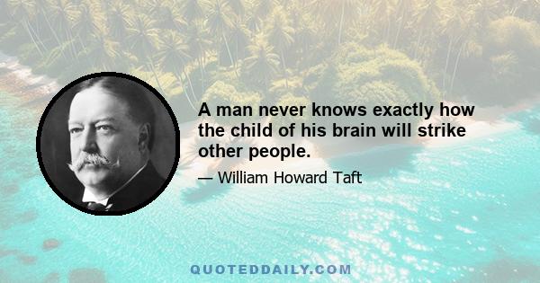 A man never knows exactly how the child of his brain will strike other people.