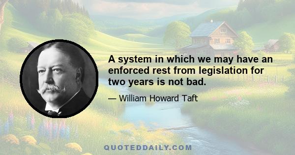 A system in which we may have an enforced rest from legislation for two years is not bad.