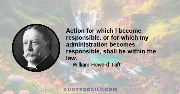 Action for which I become responsible, or for which my administration becomes responsible, shall be within the law.