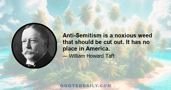 Anti-Semitism is a noxious weed that should be cut out. It has no place in America.