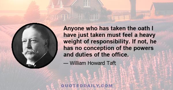 Anyone who has taken the oath I have just taken must feel a heavy weight of responsibility. If not, he has no conception of the powers and duties of the office.