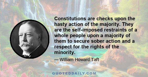 Constitutions are checks upon the hasty action of the majority. They are the self-imposed restraints of a whole people upon a majority of them to secure sober action and a respect for the rights of the minority.