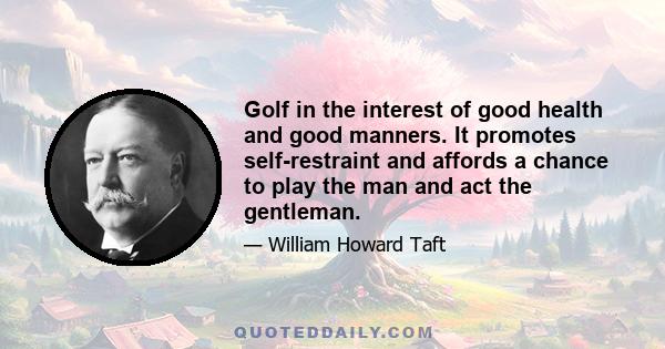 Golf in the interest of good health and good manners. It promotes self-restraint and affords a chance to play the man and act the gentleman.