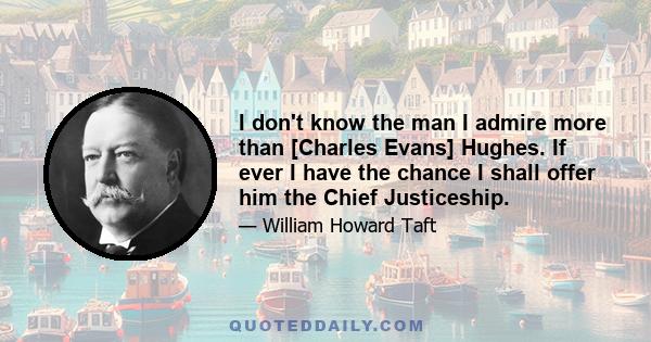 I don't know the man I admire more than [Charles Evans] Hughes. If ever I have the chance I shall offer him the Chief Justiceship.