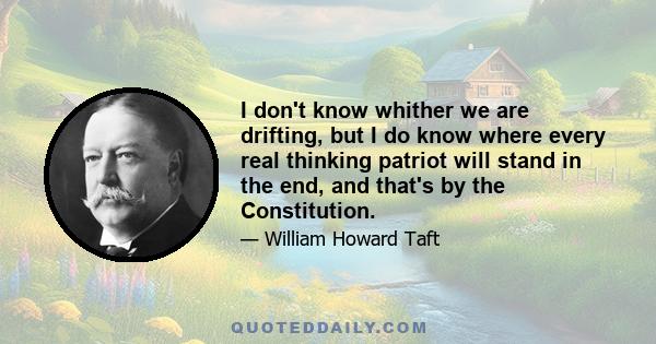 I don't know whither we are drifting, but I do know where every real thinking patriot will stand in the end, and that's by the Constitution.