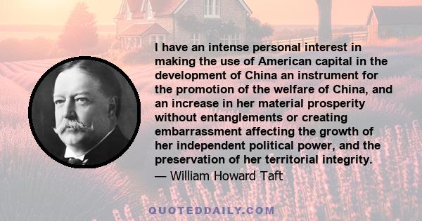 I have an intense personal interest in making the use of American capital in the development of China an instrument for the promotion of the welfare of China, and an increase in her material prosperity without