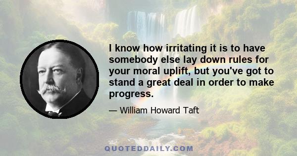 I know how irritating it is to have somebody else lay down rules for your moral uplift, but you've got to stand a great deal in order to make progress.