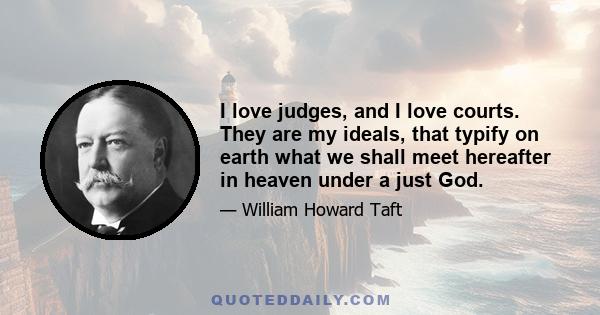 I love judges, and I love courts. They are my ideals, that typify on earth what we shall meet hereafter in heaven under a just God.