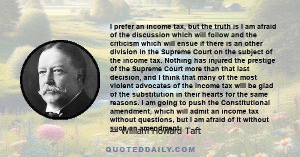 I prefer an income tax, but the truth is I am afraid of the discussion which will follow and the criticism which will ensue if there is an other division in the Supreme Court on the subject of the income tax. Nothing