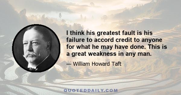 I think his greatest fault is his failure to accord credit to anyone for what he may have done. This is a great weakness in any man.