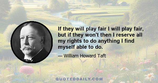 If they will play fair I will play fair, but if they won't then I reserve all my rights to do anything I find myself able to do.