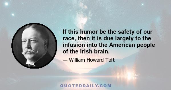 If this humor be the safety of our race, then it is due largely to the infusion into the American people of the Irish brain.