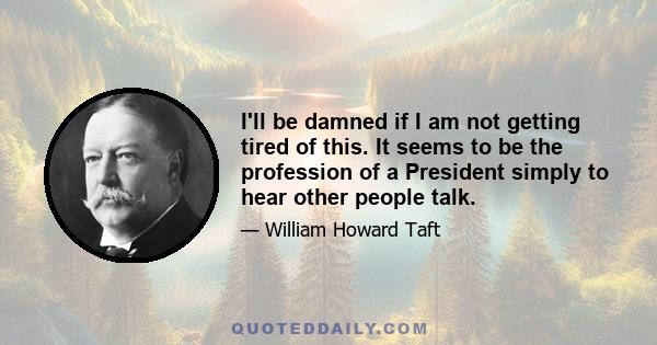 I'll be damned if I am not getting tired of this. It seems to be the profession of a President simply to hear other people talk.