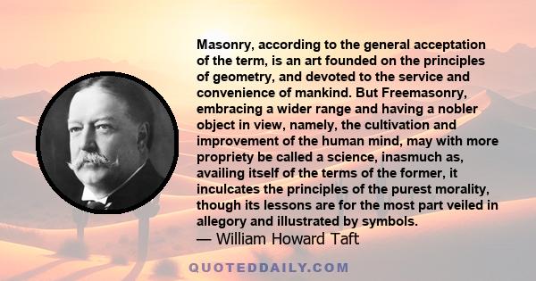 Masonry, according to the general acceptation of the term, is an art founded on the principles of geometry, and devoted to the service and convenience of mankind. But Freemasonry, embracing a wider range and having a