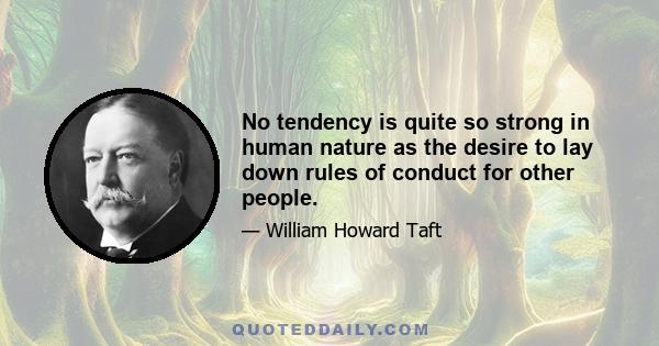 No tendency is quite so strong in human nature as the desire to lay down rules of conduct for other people.