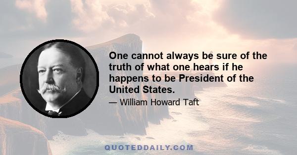 One cannot always be sure of the truth of what one hears if he happens to be President of the United States.