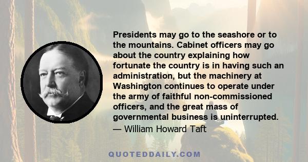 Presidents may go to the seashore or to the mountains. Cabinet officers may go about the country explaining how fortunate the country is in having such an administration, but the machinery at Washington continues to