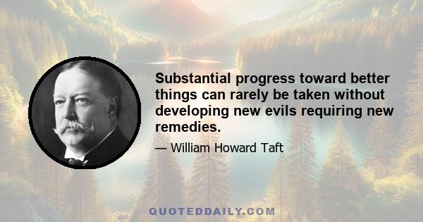 Substantial progress toward better things can rarely be taken without developing new evils requiring new remedies.