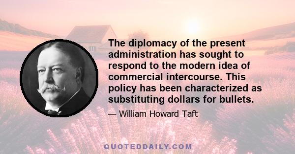 The diplomacy of the present administration has sought to respond to the modern idea of commercial intercourse. This policy has been characterized as substituting dollars for bullets.