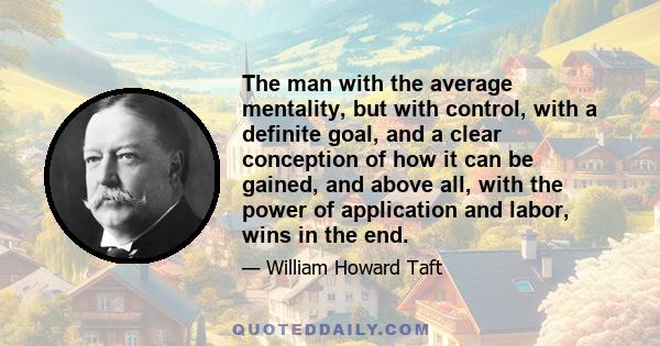 The man with the average mentality, but with control, with a definite goal, and a clear conception of how it can be gained, and above all, with the power of application and labor, wins in the end.