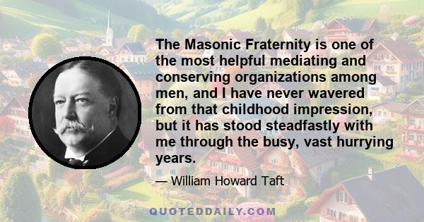 The Masonic Fraternity is one of the most helpful mediating and conserving organizations among men, and I have never wavered from that childhood impression, but it has stood steadfastly with me through the busy, vast