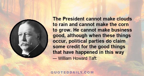 The President cannot make clouds to rain and cannot make the corn to grow. He cannot make business good, although when these things occur, political parties do claim some credit for the good things that have happened in 