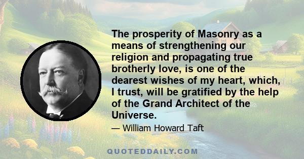 The prosperity of Masonry as a means of strengthening our religion and propagating true brotherly love, is one of the dearest wishes of my heart, which, I trust, will be gratified by the help of the Grand Architect of