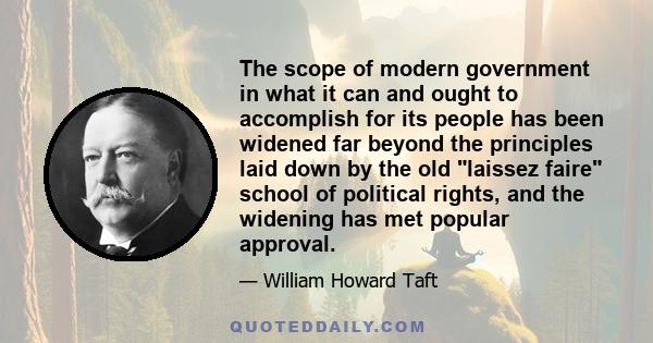 The scope of modern government in what it can and ought to accomplish for its people has been widened far beyond the principles laid down by the old laissez faire school of political rights, and the widening has met