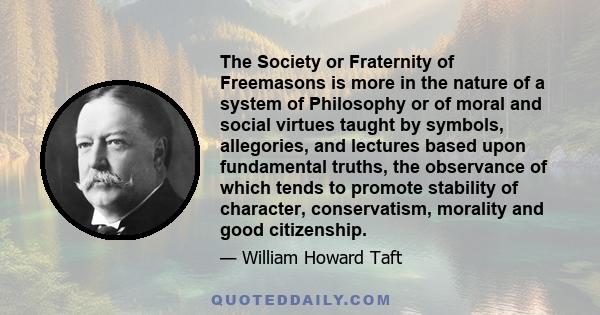 The Society or Fraternity of Freemasons is more in the nature of a system of Philosophy or of moral and social virtues taught by symbols, allegories, and lectures based upon fundamental truths, the observance of which