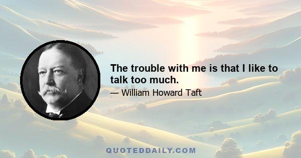 The trouble with me is that I like to talk too much.