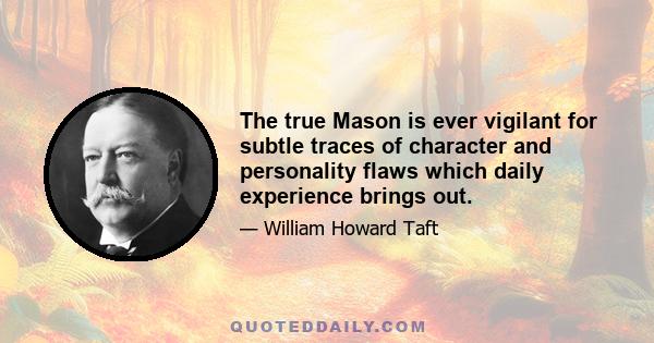 The true Mason is ever vigilant for subtle traces of character and personality flaws which daily experience brings out.