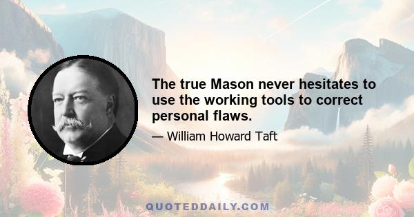 The true Mason never hesitates to use the working tools to correct personal flaws.