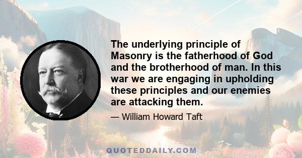 The underlying principle of Masonry is the fatherhood of God and the brotherhood of man. In this war we are engaging in upholding these principles and our enemies are attacking them.