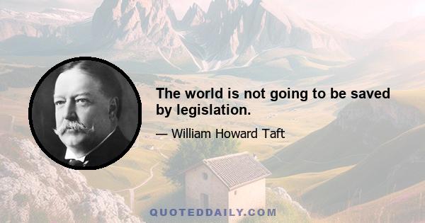 The world is not going to be saved by legislation.