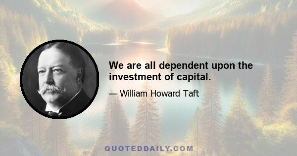 We are all dependent upon the investment of capital.