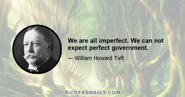 We are all imperfect. We can not expect perfect government.