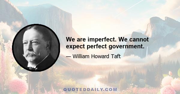 We are imperfect. We cannot expect perfect government.