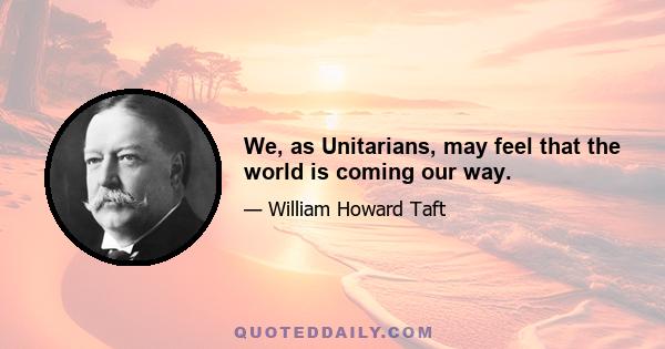 We, as Unitarians, may feel that the world is coming our way.